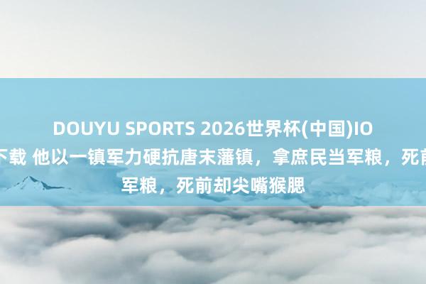 DOUYU SPORTS 2026世界杯(中国)IOS/安卓官方下载 他以一镇军力硬抗唐末藩镇，拿庶民当军粮，死前却尖嘴猴腮