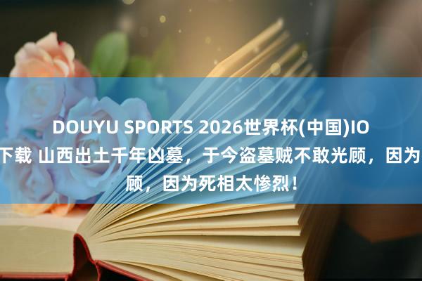 DOUYU SPORTS 2026世界杯(中国)IOS/安卓官方下载 山西出土千年凶墓,于今盗墓贼不敢光顾,因为死相太惨烈!