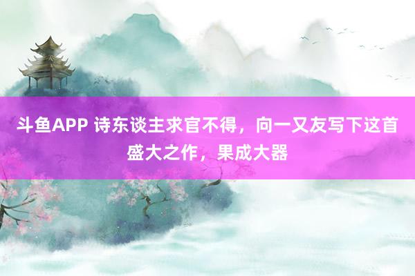 斗鱼APP 诗东谈主求官不得，向一又友写下这首盛大之作，果成大器