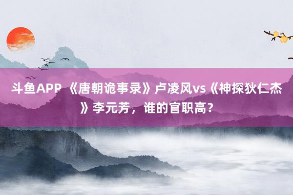 斗鱼APP 《唐朝诡事录》卢凌风vs《神探狄仁杰》李元芳，谁的官职高？