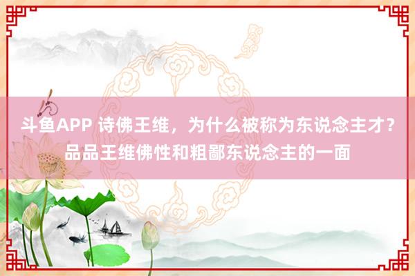 斗鱼APP 诗佛王维,为什么被称为东说念主才?品品王维佛性和粗鄙东说念主的一面
