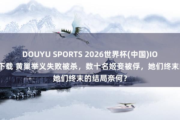 DOUYU SPORTS 2026世界杯(中国)IOS/安卓官方下载 黄巢举义失败被杀，数十名姬妾被俘，她们终末的结局奈何？