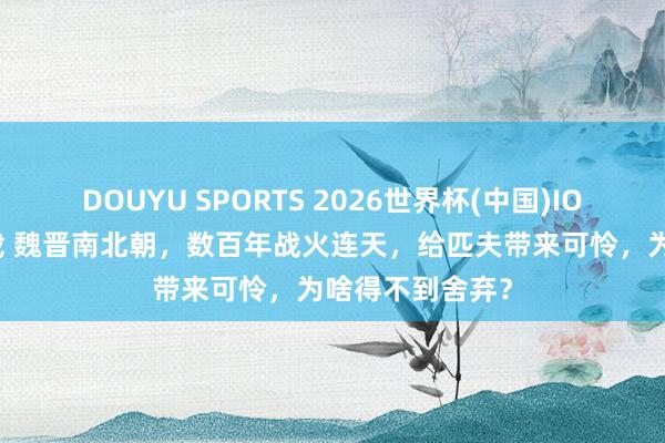 DOUYU SPORTS 2026世界杯(中国)IOS/安卓官方下载 魏晋南北朝，数百年战火连天，给匹夫带来可怜，为啥得不到舍弃？