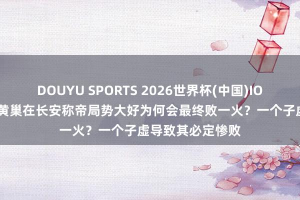 DOUYU SPORTS 2026世界杯(中国)IOS/安卓官方下载 黄巢在长安称帝局势大好为何会最终败一火？一个子虚导致其必定惨败