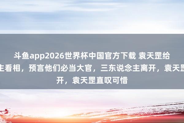 斗鱼app2026世界杯中国官方下载 袁天罡给三东说念主看相,预言他们必当大官,三东说念主离开,袁天罡直叹可惜
