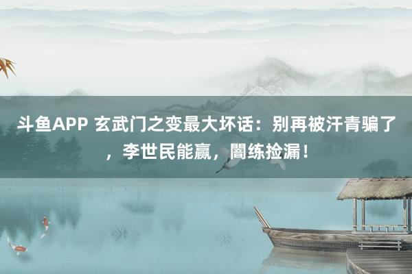 斗鱼APP 玄武门之变最大坏话：别再被汗青骗了，李世民能赢，闇练捡漏！