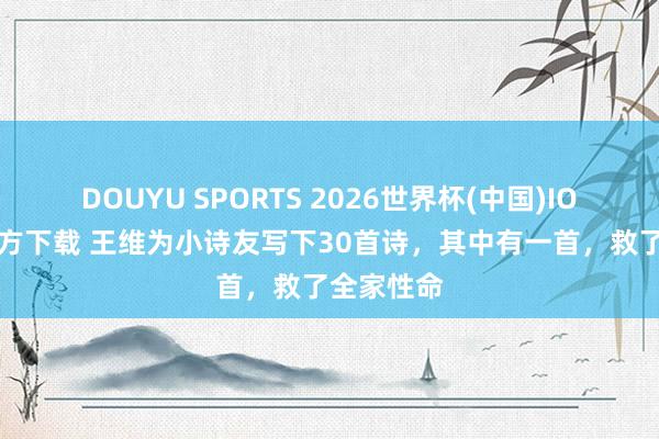 DOUYU SPORTS 2026世界杯(中国)IOS/安卓官方下载 王维为小诗友写下30首诗，其中有一首，救了全家性命