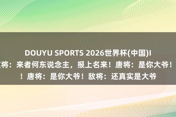 DOUYU SPORTS 2026世界杯(中国)IOS/安卓官方下载 敌将：来者何东说念主，报上名来！唐将：是你大爷！敌将：还真实是大爷
