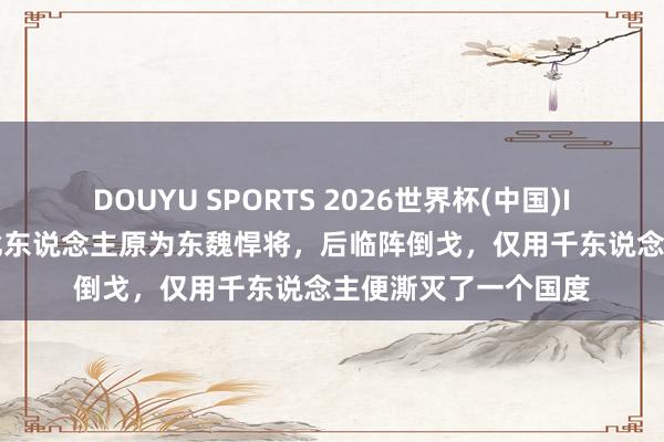 DOUYU SPORTS 2026世界杯(中国)IOS/安卓官方下载 此东说念主原为东魏悍将,后临阵倒戈,仅用千东说念主便澌灭了一个国度