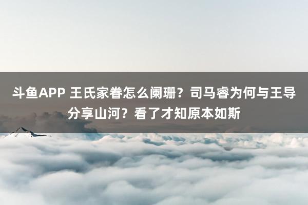 斗鱼APP 王氏家眷怎么阑珊？司马睿为何与王导分享山河？看了才知原本如斯
