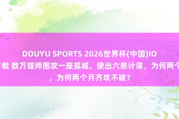 DOUYU SPORTS 2026世界杯(中国)IOS/安卓官方下载 数万雄师围攻一座孤城，使出六条计谋，为何两个月齐攻不破？