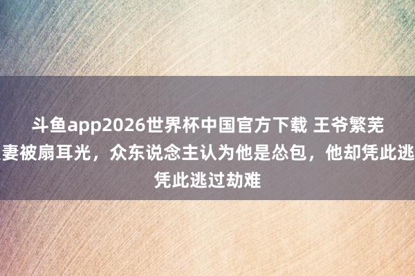 斗鱼app2026世界杯中国官方下载 王爷繁芜下属爱妻被扇耳光，众东说念主认为他是怂包，他却凭此逃过劫难