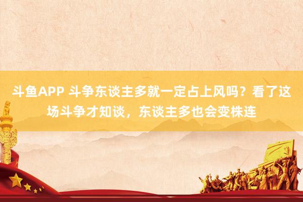 斗鱼APP 斗争东谈主多就一定占上风吗？看了这场斗争才知谈，东谈主多也会变株连