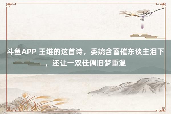 斗鱼APP 王维的这首诗，委婉含蓄催东谈主泪下，还让一双佳偶旧梦重温