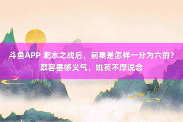 斗鱼APP 淝水之战后，前秦是怎样一分为六的？慕容垂够义气，姚苌不厚说念