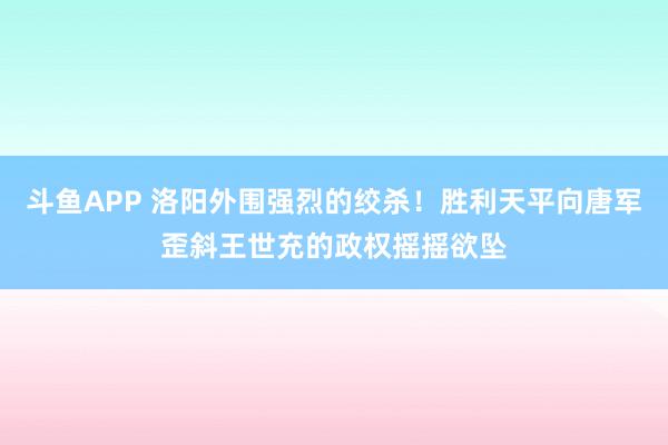 斗鱼APP 洛阳外围强烈的绞杀！胜利天平向唐军歪斜王世充的政权摇摇欲坠