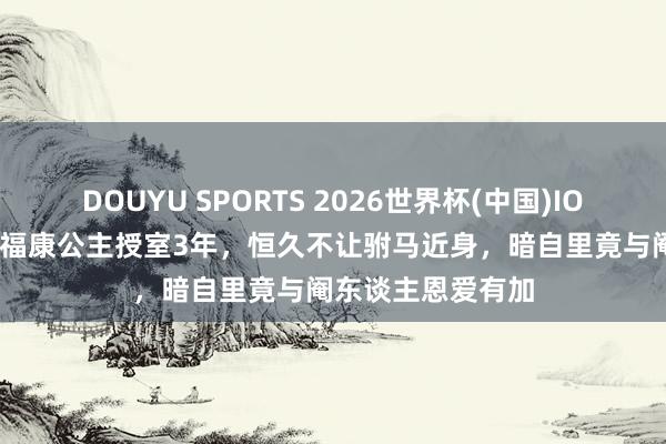 DOUYU SPORTS 2026世界杯(中国)IOS/安卓官方下载 福康公主授室3年，恒久不让驸马近身，暗自里竟与阉东谈主恩爱有加