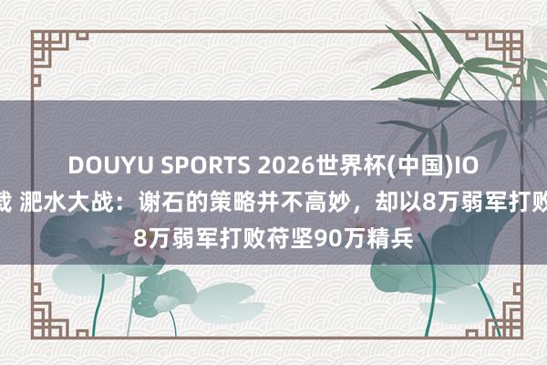 DOUYU SPORTS 2026世界杯(中国)IOS/安卓官方下载 淝水大战：谢石的策略并不高妙，却以8万弱军打败苻坚90万精兵