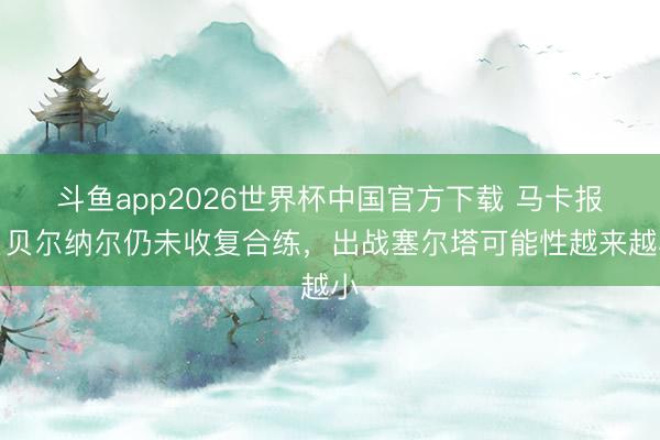 斗鱼app2026世界杯中国官方下载 马卡报：贝尔纳尔仍未收复合练，出战塞尔塔可能性越来越小