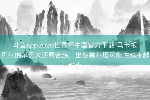 斗鱼app2026世界杯中国官方下载 马卡报：贝尔纳尔仍未还原合练，出战塞尔塔可能性越来越小