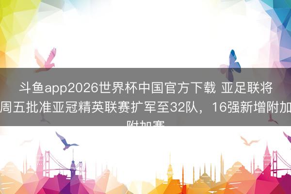 斗鱼app2026世界杯中国官方下载 亚足联将在周五批准亚冠精英联赛扩军至32队,16强新增附加赛