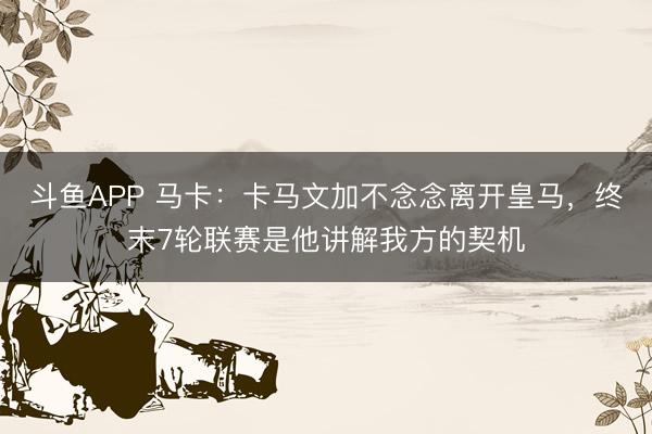 斗鱼APP 马卡：卡马文加不念念离开皇马，终末7轮联赛是他讲解我方的契机