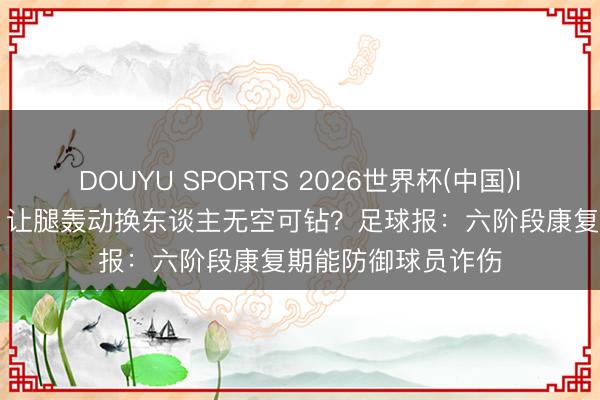 DOUYU SPORTS 2026世界杯(中国)IOS/安卓官方下载 让腿轰动换东谈主无空可钻？足球报：六阶段康复期能防御球员诈伤