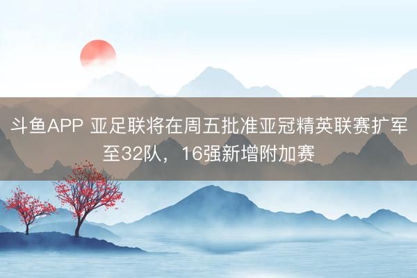 斗鱼APP 亚足联将在周五批准亚冠精英联赛扩军至32队，16强新增附加赛
