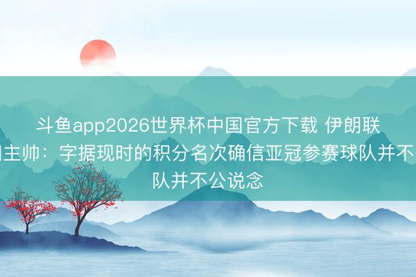 斗鱼app2026世界杯中国官方下载 伊朗联赛第四主帅：字据现时的积分名次确信亚冠参赛球队并不公说念