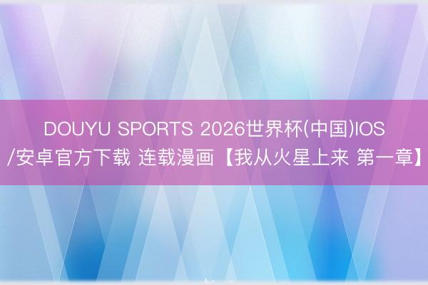 DOUYU SPORTS 2026世界杯(中国)IOS/安卓官方下载 连载漫画【我从火星上来 第一章】