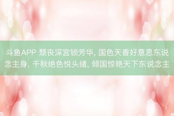 斗鱼APP 颓丧深宫锁芳华， 国色天香好意思东说念主身， 千秋绝色悦头绪， 倾国惊艳天下东说念主