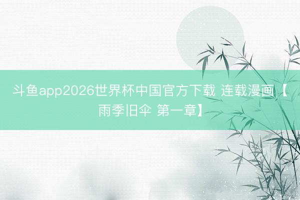 斗鱼app2026世界杯中国官方下载 连载漫画【雨季旧伞 第一章】
