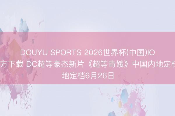 DOUYU SPORTS 2026世界杯(中国)IOS/安卓官方下载 DC超等豪杰新片《超等青娥》中国内地定档6月26日