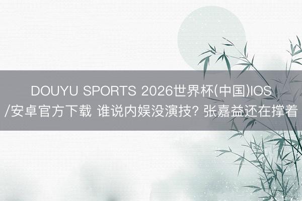 DOUYU SPORTS 2026世界杯(中国)IOS/安卓官方下载 谁说内娱没演技? 张嘉益还在撑着
