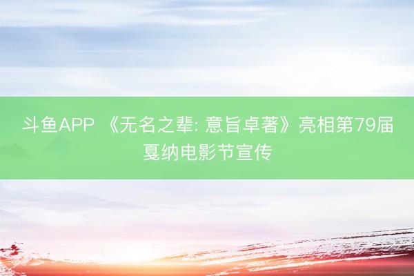 斗鱼APP 《无名之辈: 意旨卓著》亮相第79届戛纳电影节宣传