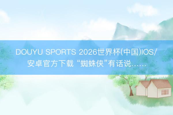 DOUYU SPORTS 2026世界杯(中国)IOS/安卓官方下载 “蜘蛛侠”有话说……