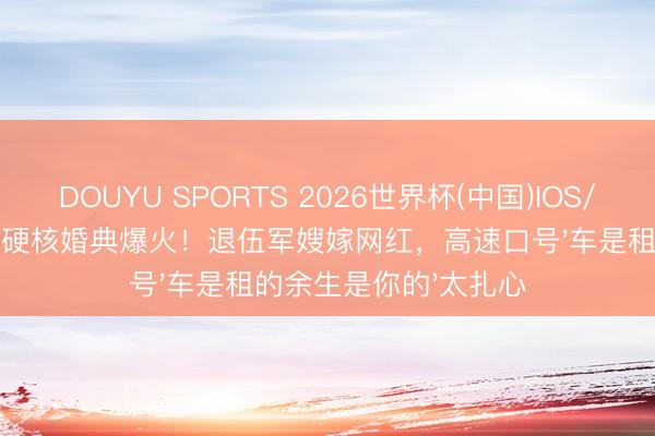 DOUYU SPORTS 2026世界杯(中国)IOS/安卓官方下载 大漠叔硬核婚典爆火!退伍军嫂嫁网红,高速口号'车是租的余生是你的'太扎心