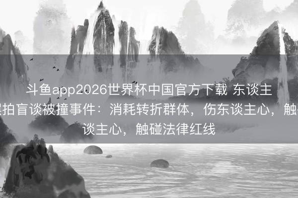斗鱼app2026世界杯中国官方下载 东谈主民日报评摆拍盲谈被撞事件：消耗转折群体，伤东谈主心，触碰法律红线