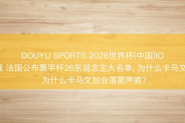 DOUYU SPORTS 2026世界杯(中国)IOS/安卓官方下载 法国公布寰宇杯26东说念主大名单, 为什么卡马文加会落第声威?