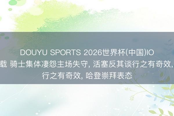 DOUYU SPORTS 2026世界杯(中国)IOS/安卓官方下载 骑士集体凄怨主场失守， 活塞反其谈行之有奇效， 哈登崇拜表态