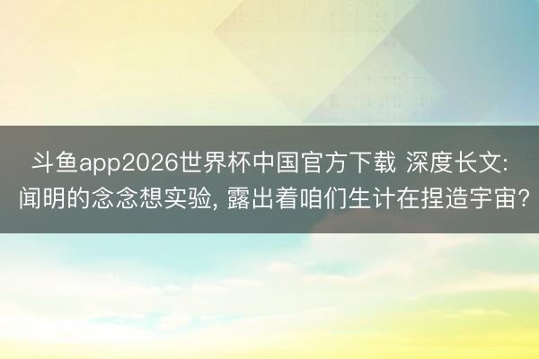 斗鱼app2026世界杯中国官方下载 深度长文: 闻明的念念想实验， 露出着咱们生计在捏造宇宙?