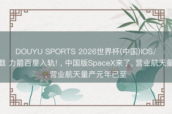 DOUYU SPORTS 2026世界杯(中国)IOS/安卓官方下载 力箭百星入轨! ， 中国版SpaceX来了， 营业航天量产元年已至