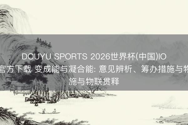 DOUYU SPORTS 2026世界杯(中国)IOS/安卓官方下载 变成能与凝合能: 意见辨析、筹办措施与物联贯释