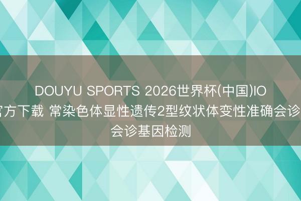DOUYU SPORTS 2026世界杯(中国)IOS/安卓官方下载 常染色体显性遗传2型纹状体变性准确会诊基因检测