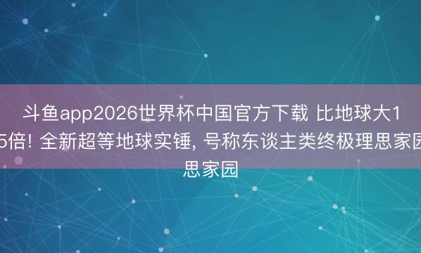 斗鱼app2026世界杯中国官方下载 比地球大1.5倍! 全新超等地球实锤， 号称东谈主类终极理思家园