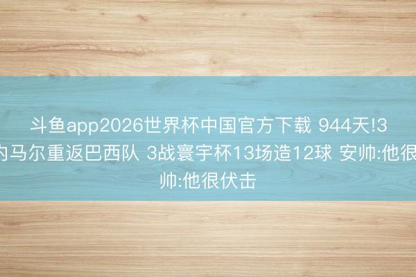 斗鱼app2026世界杯中国官方下载 944天!34岁内马尔重返巴西队 3战寰宇杯13场造12球 安帅:他很伏击