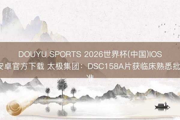 DOUYU SPORTS 2026世界杯(中国)IOS/安卓官方下载 太极集团：DSC158A片获临床熟悉批准