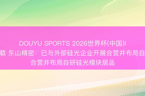 DOUYU SPORTS 2026世界杯(中国)IOS/安卓官方下载 东山精密：已与外部硅光企业开展合营并布局自研硅光模块居品