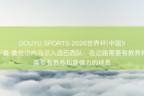 DOUYU SPORTS 2026世界杯(中国)IOS/安卓官方下载 詹俊谈内马尔入选巴西队：在边路需要有教养和震慑力的球员