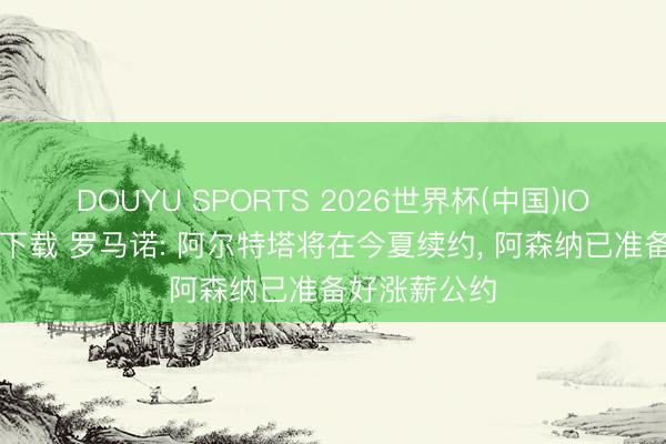 DOUYU SPORTS 2026世界杯(中国)IOS/安卓官方下载 罗马诺: 阿尔特塔将在今夏续约， 阿森纳已准备好涨薪公约